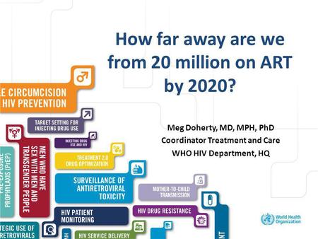 Excellent healthcare – locally delivered How far away are we from 20 million on ART by 2020? Meg Doherty, MD, MPH, PhD Coordinator Treatment and Care WHO.