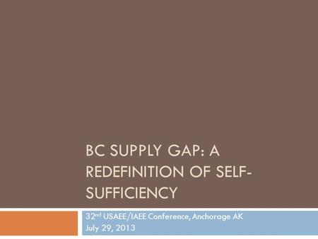 BC SUPPLY GAP: A REDEFINITION OF SELF- SUFFICIENCY 32 nd USAEE/IAEE Conference, Anchorage AK July 29, 2013.