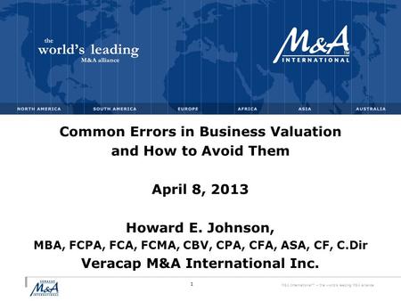 M&A International™ – the world's leading M&A alliance Common Errors in Business Valuation and How to Avoid Them April 8, 2013 Howard E. Johnson, MBA, FCPA,