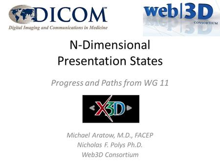 N-Dimensional Presentation States Progress and Paths from WG 11 Michael Aratow, M.D., FACEP Nicholas F. Polys Ph.D. Web3D Consortium.