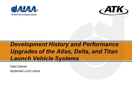 Development History and Performance Upgrades of the Atlas, Delta, and Titan Launch Vehicle Systems Mark Coleman September Lunch Lecture.