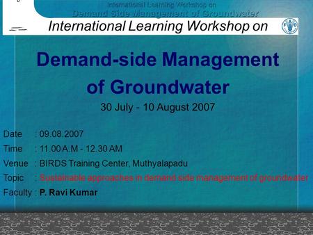 Date: 09.08.2007 Time: 11.00 A.M - 12.30 AM Venue: BIRDS Training Center, Muthyalapadu Topic: Sustainable approaches in demand side management of groundwater.