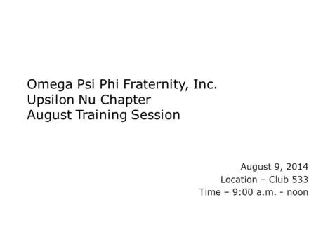 Omega Psi Phi Fraternity, Inc. Upsilon Nu Chapter August Training Session August 9, 2014 Location – Club 533 Time – 9:00 a.m. - noon.