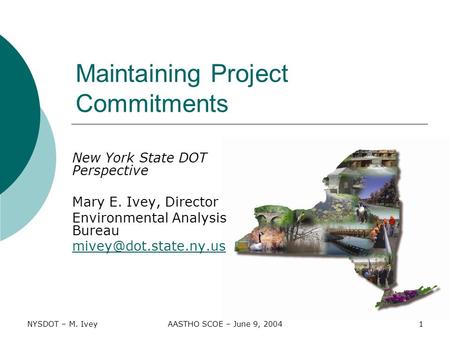 NYSDOT – M. IveyAASTHO SCOE – June 9, 20041 Maintaining Project Commitments New York State DOT Perspective Mary E. Ivey, Director Environmental Analysis.