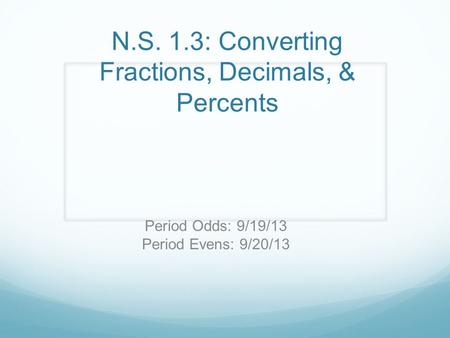 N.S. 1.3: Converting Fractions, Decimals, & Percents Period Odds: 9/19/13 Period Evens: 9/20/13.