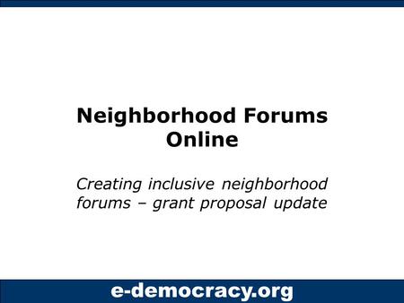 E-democracy.org Neighborhood Forums Online Creating inclusive neighborhood forums – grant proposal update.