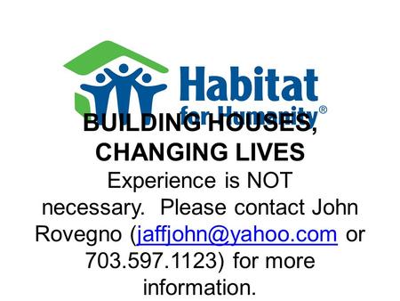 BUILDING HOUSES, CHANGING LIVES Experience is NOT necessary. Please contact John Rovegno or 703.597.1123) for more