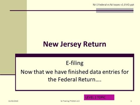 New Jersey Return E-filing Now that we have finished data entries for the Federal Return…. LEVEL 2 TOPIC NJ-1 Federal vs NJ Issues v1.0 VO.ppt 11/30/20101NJ.
