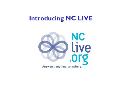 Introducing NC LIVE. NC LIVE: Information at our fingertips We live in a society driven by information. We want information now and we want it fast. NC.
