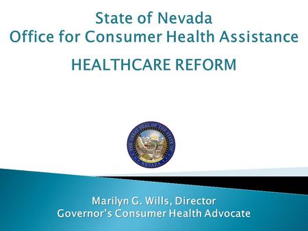 State of Nevada Office for Consumer Health Assistance HEALTHCARE REFORM Marilyn G. Wills, Director Governor’s Consumer Health Advocate.