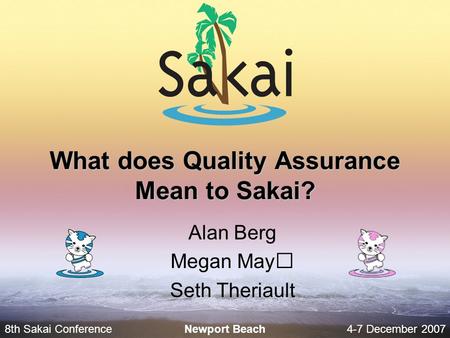 8th Sakai Conference4-7 December 2007 Newport Beach What does Quality Assurance Mean to Sakai? Alan Berg Megan May Seth Theriault.