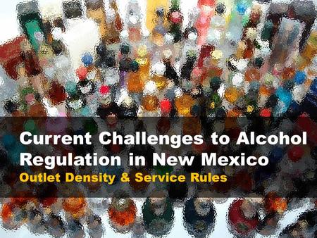 Current Challenges to Alcohol Regulation in New Mexico Outlet Density & Service Rules.