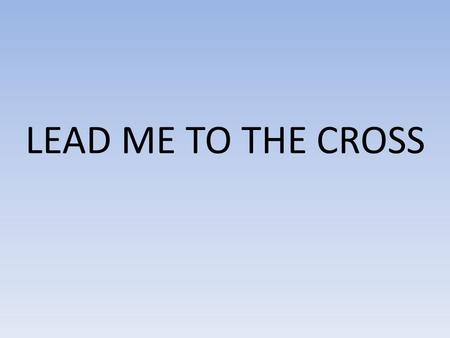 LEAD ME TO THE CROSS. Savior I come Quiet my soul remember Redemptions hill Where Your blood was spilled For my ransom Everything I once held dear I count.