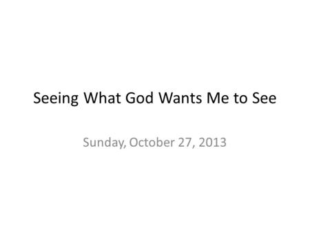 Seeing What God Wants Me to See Sunday, October 27, 2013.