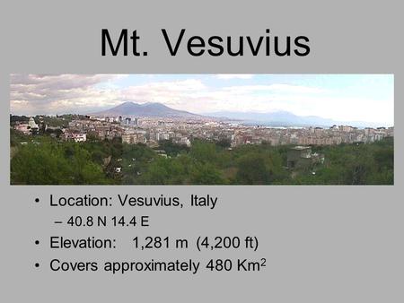 Mt. Vesuvius Location: Vesuvius, Italy –40.8 N 14.4 E Elevation: 1,281 m(4,200 ft) Covers approximately 480 Km 2.
