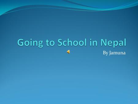 By Jamuna I went school in Nepal. The name of my school is Sector C, and Sector B.