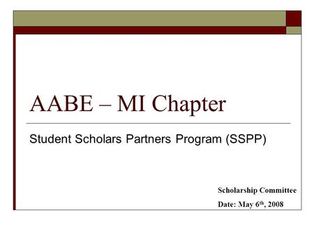 AABE – MI Chapter Student Scholars Partners Program (SSPP) Scholarship Committee Date: May 6 th, 2008.