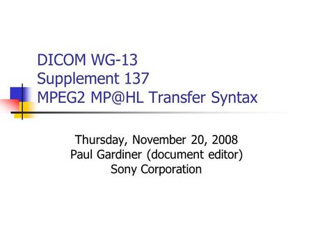 DICOM WG-13 Supplement 137 MPEG2 Transfer Syntax Thursday, November 20, 2008 Paul Gardiner (document editor) Sony Corporation.