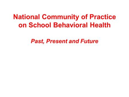 National Community of Practice on School Behavioral Health Past, Present and Future.