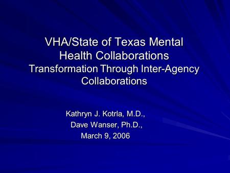 VHA/State of Texas Mental Health Collaborations Transformation Through Inter-Agency Collaborations Kathryn J. Kotrla, M.D., Dave Wanser, Ph.D., Dave Wanser,