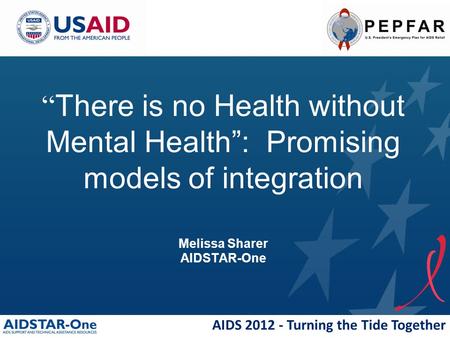 AIDS 2012 - Turning the Tide Together “ There is no Health without Mental Health”: Promising models of integration Melissa Sharer AIDSTAR-One.