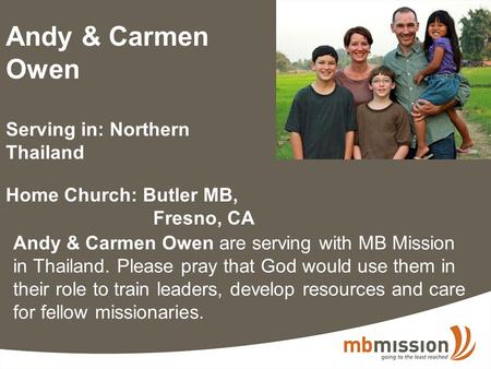 Andy & Carmen Owen Serving in: Northern Thailand Home Church: Butler MB, Fresno, CA Andy & Carmen Owen are serving with MB Mission in Thailand. Please.