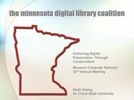 The minnesota digital library coalition Achieving Digital Preservation Through Collaboration Museum Computer Network 32 nd Annual Meeting Keith Ewing St.