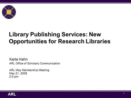 ARL 1 Library Publishing Services: New Opportunities for Research Libraries Karla Hahn ARL Office of Scholarly Communication ARL May Membership Meeting.