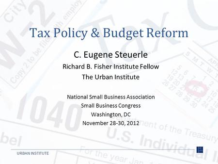 URBAN INSTITUTE Tax Policy & Budget Reform C. Eugene Steuerle Richard B. Fisher Institute Fellow The Urban Institute National Small Business Association.