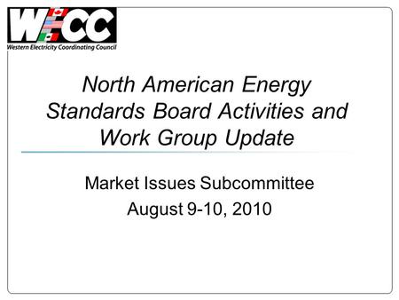 North American Energy Standards Board Activities and Work Group Update Market Issues Subcommittee August 9-10, 2010.