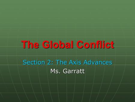 The Global Conflict Section 2: The Axis Advances Ms. Garratt.