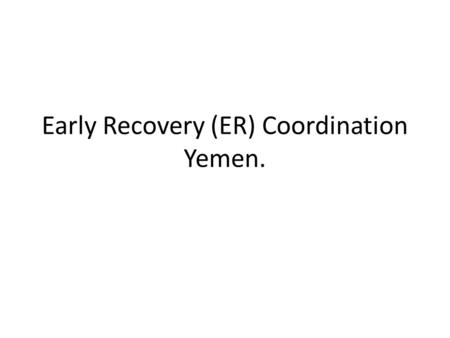 Early Recovery (ER) Coordination Yemen.. What is Early Recovery “Is a multidimensional process of recovery, from a man made or natural disaster, that.