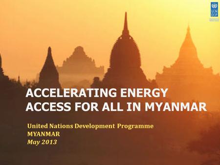 ACCELERATING ENERGY ACCESS FOR ALL IN MYANMAR United Nations Development Programme MYANMAR May 2013.