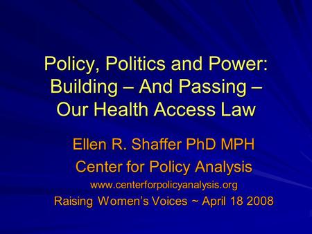 Policy, Politics and Power: Building – And Passing – Our Health Access Law Ellen R. Shaffer PhD MPH Center for Policy Analysis www.centerforpolicyanalysis.org.