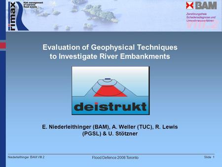 Slide 1Niederleithinger BAM VIII.2 Flood Defence 2008 Toronto Evaluation of Geophysical Techniques to Investigate River Embankments E. Niederleithinger.