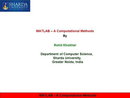 MATLAB – A Computational Methods By Rohit Khokher Department of Computer Science, Sharda University, Greater Noida, India MATLAB – A Computational Methods.