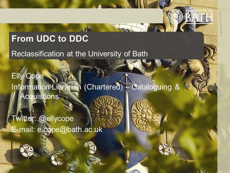 From UDC to DDC Reclassification at the University of Bath Elly Cope Information Librarian (Chartered) – Cataloguing & Acquistions