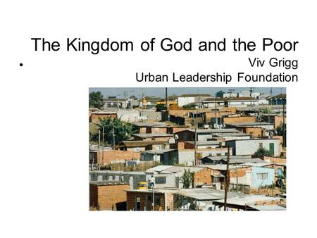 The Kingdom of God and the Poor Viv Grigg Urban Leadership Foundation.