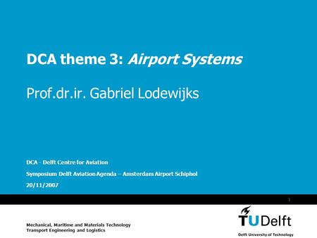 Vermelding onderdeel organisatie 20/11/2007 1 DCA theme 3: Airport Systems Prof.dr.ir. Gabriel Lodewijks DCA - Delft Centre for Aviation Symposium Delft.