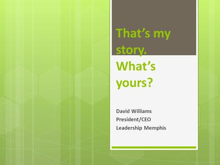 That’s my story. What’s yours? David Williams President/CEO Leadership Memphis.