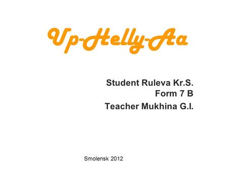 Up-Helly-Aa Student Ruleva Kr.S. Form 7 B Teacher Mukhina G.I. Smolensk 2012.
