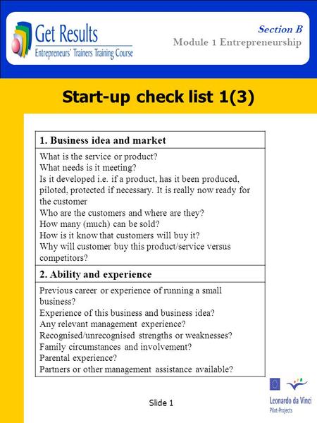 Slide 1 Section B Module 1 Entrepreneurship Start-up check list 1(3) 1. Business idea and market What is the service or product? What needs is it meeting?