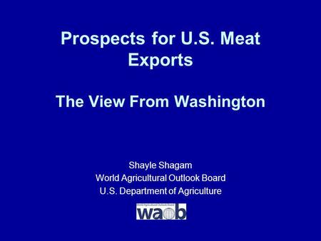 Prospects for U.S. Meat Exports The View From Washington Shayle Shagam World Agricultural Outlook Board U.S. Department of Agriculture.