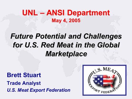 Brett Stuart Trade Analyst U.S. Meat Export Federation Future Potential and Challenges for U.S. Red Meat in the Global Marketplace UNL – ANSI Department.