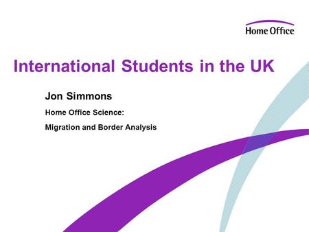 International Students in the UK Jon Simmons Home Office Science: Migration and Border Analysis.