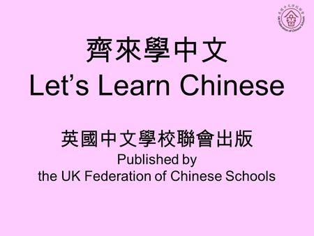 齊來學中文 Let’s Learn Chinese 英國中文學校聯會出版 Published by the UK Federation of Chinese Schools.