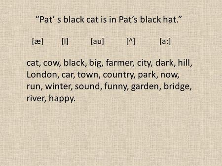 [æ] [I] [au] [^] [a:] “Pat’ s black cat is in Pat’s black hat.” cat, cow, black, big, farmer, city, dark, hill, London, car, town, country, park, now,
