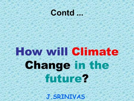 How will Climate Change in the future? J.SRINIVAS AN Contd...