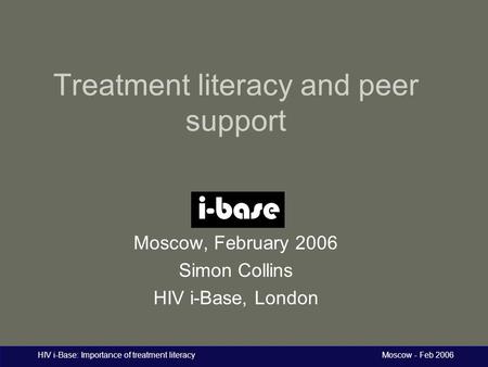 HIV i-Base: Importance of treatment literacy Moscow - Feb 2006 Treatment literacy and peer support Moscow, February 2006 Simon Collins HIV i-Base, London.
