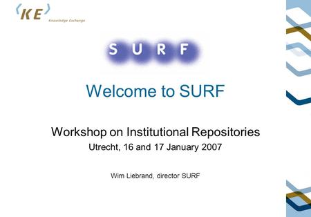 Welcome to SURF Workshop on Institutional Repositories Utrecht, 16 and 17 January 2007 Wim Liebrand, director SURF.
